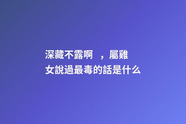 深藏不露啊，屬雞女說過最毒的話是什么